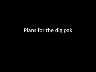 Plans for the digipak 
 