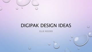 DIGIPAK DESIGN IDEAS
ELLIE REEDER
 