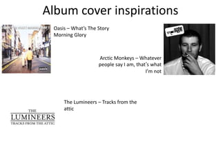 Album cover inspirations
Oasis – What’s The Story
Morning Glory
Arctic Monkeys – Whatever
people say I am, that’s what
I’m not
The Lumineers – Tracks from the
attic
 