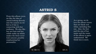 ASTRID S
From this album cover,
we like the idea of
Astrid looking directly
into the camera as we
feel as if she is
connec...