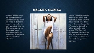 SELENA GOMEZ
For this album cover,
we liked the idea of
the artist sitting on an
old stool, in front of a
worn down wall w...