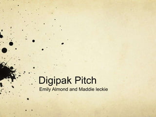 Digipak Pitch
Emily Almond and Maddie leckie
 
