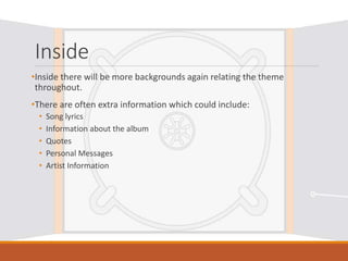 Inside
•Inside there will be more backgrounds again relating the theme
throughout.
•There are often extra information which could include:
• Song lyrics
• Information about the album
• Quotes
• Personal Messages
• Artist Information
 