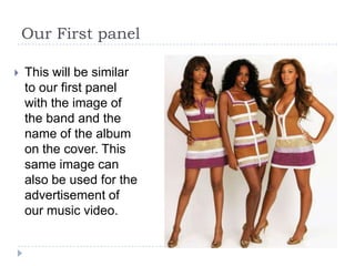 Our First panel

   This will be similar
    to our first panel
    with the image of
    the band and the
    name of the album
    on the cover. This
    same image can
    also be used for the
    advertisement of
    our music video.
 