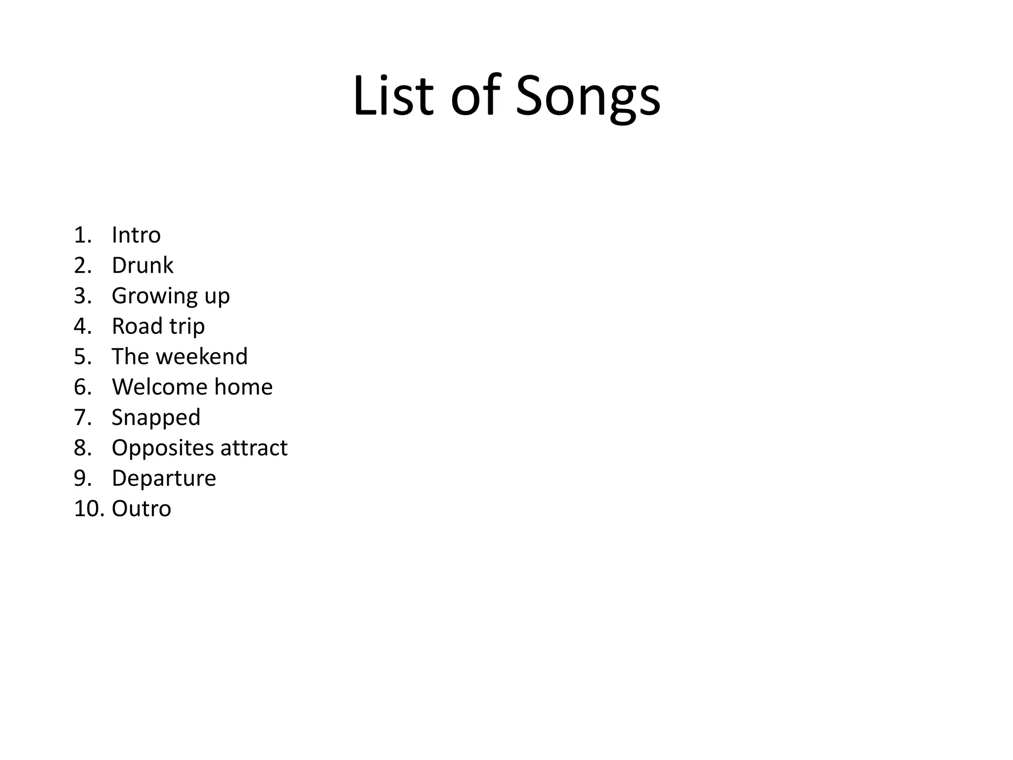 List of Songs

1. Intro
2. Drunk
3. Growing up
4. Road trip
5. The weekend
6. Welcome home
7. Snapped
8. Opposites attract
9. Departure
10. Outro
 