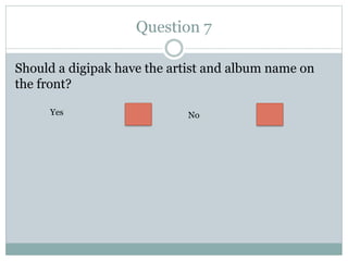 Question 7
Should a digipak have the artist and album name on
the front?
Yes No
 