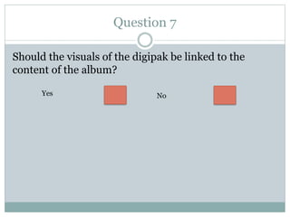 Question 7
Should the visuals of the digipak be linked to the
content of the album?
Yes No
 