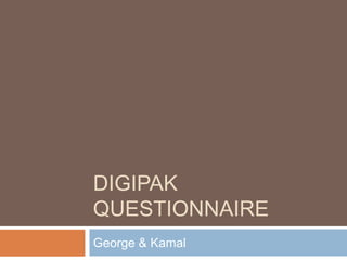 DIGIPAK
QUESTIONNAIRE
George & Kamal
 