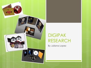 DIGIPAK
RESEARCH
By Juliana Lopez
 