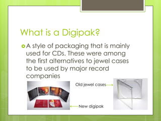 What is a Digipak?
A style of packaging that is mainly
 used for CDs. These were among
 the first alternatives to jewel c...