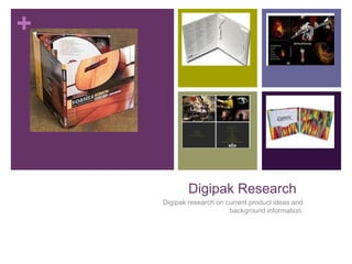 +




            Digipak Research
    Digipak research on current product ideas and
                         background information.
 