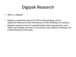 Digipak Research
• What is a Digipak?

• Digipak is a patented style of CD, DVD or BD packaging, and is a
registered trade...