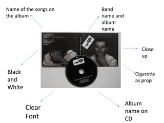 Name of the songs on 
the album 
Band 
name and 
album 
name 
Close 
up 
Album 
name on 
CD 
Black 
and 
White 
Clear 
Font 
Cigarette 
as prop 
 