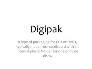Digipak
a type of packaging for CDs or DVDs,
typically made from cardboard with an
internal plastic holder for one or more
discs.
 