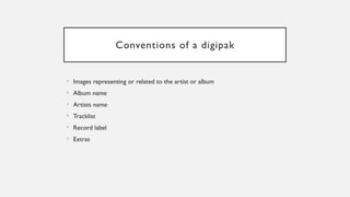 Conventions of a digipak
• Images representing or related to the artist or album
• Album name
• Artists name
• Tracklist
• Record label
• Extras
 