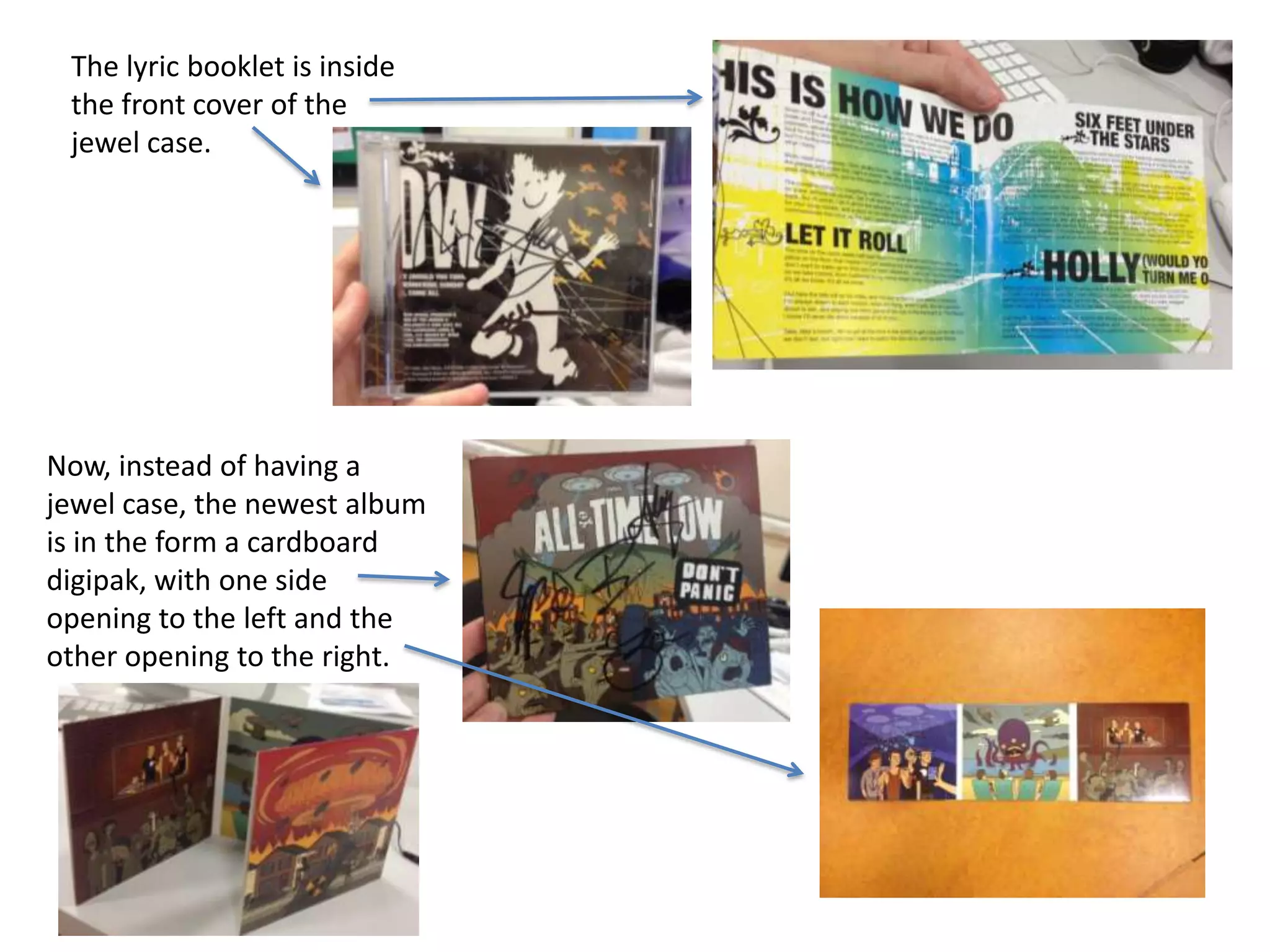 The lyric booklet is inside
the front cover of the
jewel case.

Now, instead of having a
jewel case, the newest album
is in the form a cardboard
digipak, with one side
opening to the left and the
other opening to the right.

 