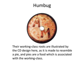 Humbug




Their working-class roots are illustrated by
the CD design here, as it is made to resemble
a pie, and pies are a food which is associated
with the working-class.
 