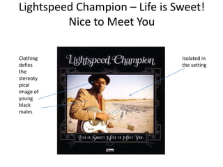 Lightspeed Champion – Life is Sweet!
         Nice to Meet You

Clothing                       Isolated in
defies                         the setting
the
stereoty
pical
image of
young
black
males
 