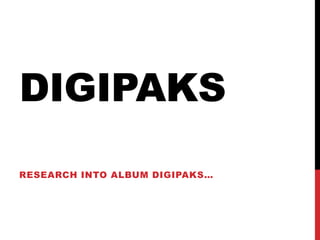 DIGIPAKS
RESEARCH INTO ALBUM DIGIPAKS…
 
