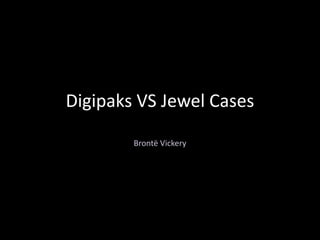 Digipaks VS Jewel Cases
        Brontë Vickery
 