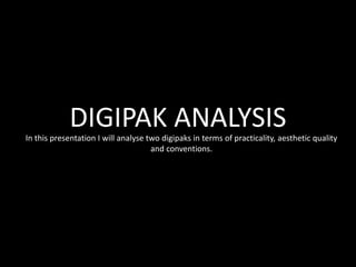 DIGIPAK ANALYSIS
In this presentation I will analyse two digipaks in terms of practicality, aesthetic quality
                                     and conventions.
 