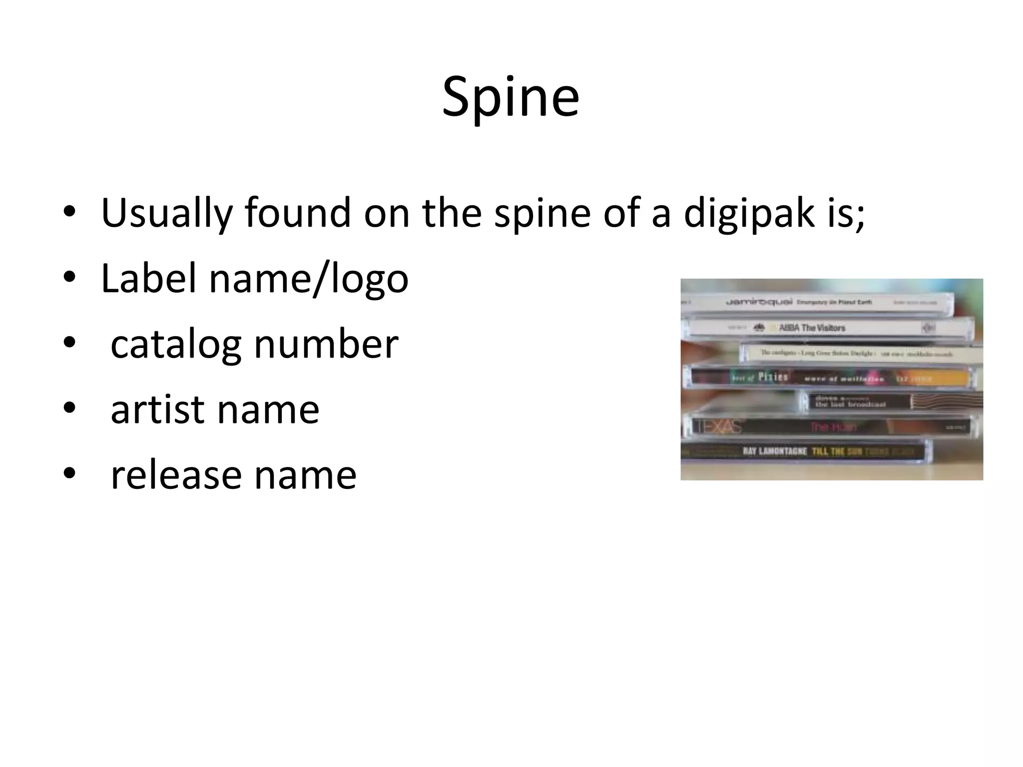 Spine
• Usually found on the spine of a digipak is;
• Label name/logo
• catalog number
• artist name
• release name
 