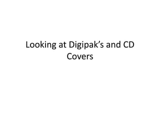 Looking at Digipak’s and CD
Covers

 