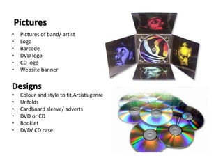 Pictures 
• Pictures of band/ artist 
• Logo 
• Barcode 
• DVD logo 
• CD logo 
• Website banner 
Designs 
• Colour and st...