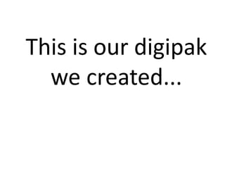 This is our digipak 
we created... 
 