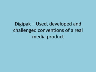 Digipak – Used, developed and
challenged conventions of a real
media product
 