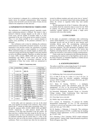 level of protection is adequate for a conferencing system that         invited by different members and each inviter tries to “protect”
mainly serves for personal communications. Since computer              his own invitee, our protocol rejects both joining attempts and
security in the real world is not only the matter of locks, but also   allows the inviters to negotiate before they send another
related to the comparison of value and costs.                          invitation.
                                                                            We did experiments for all the 15 situations. After each run,
4. EXPERIMENTS ON PROTOCOL VERIFICATION                                we carefully check the connection status at every live site. With
                                                                       no surprise, our protocol passed all the 15 tests and every
The verification of a conferencing protocol, especially a multi-       conference member stabilizes with exactly a single active
party conferencing protocol, is difficult. The reason is that a        connection with every other member.
protocol’s behavior strongly depends on the order in which
events occur, and the number of possible orders is, in fact,                                 5. CONCLUSION
exponential in the size of the group and the number of actions.
Thus, it is not always possible to use a custom program to             In this paper, we presented a multi-party video conferencing
explore every possibility, as the potential conference size is         system named DigiParty. It is a powerful extension to existing
unlimited.                                                             messenger services and can be used by most Internet users
     Our verification work is done by validating the conference        including dial-up users. The accompanying conferencing
control protocol in all possible concurrent scenarios. As we have      protocol is elaborately designed to handle all the possible
mentioned in the previous section, the concurrency of joining          concurrent situations. The chief advantages of DigiParty arises
and leaving events tends to create instability in a conference.        from its reliability, flexibility and low cost. We believe that
While concurrent joining can certainly happen on distinct ends,        DigiParty will bring Internet video telephony to a new level of
concurrent joining and leaving may happen on the same machine,         quality and will lead to a new trend in everyday communications.
as well as on different machines. Therefore, we define four types           Future works may be conducted in the following directions:
of events: JOIN, LEAVE, BRIEF JOIN (join and then leave                1) Increasing the security level so that DigiParty can be used in
immediately) and BRIEF LEAVE (leave and then re-join                   the field of business; 2) Transplant DigiParty to mobile devices
immediately). Thus, all the concurrency situations are the             and enable mobile conferencing.
combinations of these four events, which are summarized in
Table 1.
                                                                                       6. ACKNOWLEDGEMENT
                   Table 1: Concurrency tests
                                                                       The authors would like to acknowledge Keman Yu for helpful
   Test    Initial State   Action                   Final State        discussions and Steve Lin for proofreading the paper.
                                                    (A,B,C,D,E)
      1    (A,B,C,D)       J(E, F)                  (A,B,C,D,F)                               7. REFERENCES
                                                    (A,B,C,D)
     2     (A,B,C,D)       L(C,D)                   (A,B)              [1] NetMeeting, http://www.microsoft.com/netmeeting/
     3     (A,B,C,D)       BJ (E)                   (A,B,C,D)          [2] J. S. Park, S. H. Lee, S. C. Kim, J. Y. Lee, S. B. Lee, “A
     4     (A,B,C,D)       BL(D)                    (A,B,C)            conferencing system for real-time, multiparty, multimedia
     5     (A,B,C)         J(D), L(C)               (A,B,D)            services”, IEEE Transactions on Consumer Electronics, pp. 857-
     6     (A,B,C)         J(D), BJ(E)              (A,B,C,D)          865, Vol. 44, No. 3, 1998.
     7     (A,B,C)         J(D), BL(C)              (A,B,C,D)          [3] I. Beier, H. Koenig, “GCSVA - a multiparty
     8     (A,B,C,D)       L(D), BJ(E)              (A,B,C)            videoconferencing system with distributed group and QoS
     9     (A,B,C,D)       L(D), BL(C)              (A,B,C)            management”, In Proc of 7th International Conference on
    10     (A,B,C,D)       BJ(E), BL(D)             (A,B,C,D)          Computer Communications and Networks, pp. 594-598, 1998.
    11     (A,B,C)         J(D), L(C), BJ(E)        (A,B,D)            [4] Networked Multimedia Research Group at University
    12     (A,B,C,D)       J(E), L(D), BL(C)        (A,B,C,E)          College London, Video Conferencing Tool, http://www-
    13     (A,B,C)         J(D), BJ(E), L(C)        (A,B,D)            mice.cs.ucl.ac.uk/multimedia/software/vic/
    14     (A,B,C,D)       L(D), BJ(E), BL(C)       (A,B,C)
                                                                       [5] iVisit, http://www.ivisit.info/
                           J(D), L(C), BJ(E),
    15     (A,B,C)                                  (A,B,D)
                           BL(B)                                       [6] WebEx, http://www.webex.com/
                                                                       [7] J. Lennox, H. Schulzrinne, “A protocol for reliable
      In this table, each row represents a test run. In the initial    decentralized conferencing”, In Proc of 13th international
state, some members are already in the conference. Then, actions       workshop on network and operating systems support for digital
listed in the 3rd column are taken place concurrently. Here, J, L,     audio and video, pp. 72-81, 2003.
BJ and BL represent JOIN, LEAVE, BRIEF JOIN and BRIEF
LEAVE respectively. A valid protocol should lead the                   [8] M. Handley, I. Wakeman, J. Crowcroft, “The conference
conference to the final state described in the last column. All        control channel protocol (CCCP): a scalable base for building
these tests have a definite final state except for the first one. As   conference control applications”, In Proc of ACM SIGCOMM,
mentioned earlier, we have a mechanism to control the number           pp. 275-287, 1995.
of conference members and the current limit is 5. Thus, in the         [9] C. Bormann, J. Ott, C. Reichert, “SCCP: simple conference
first test run, only one of the two joiners is allowed to attend the   control protocol”, Internet Draft. Draft-ietf-mmusic-sccp-00.txt,
conference. There is an extreme case when the two joiners are          Work in Progress, June 1996.
 