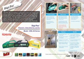 ®


                    Pas
                                                           ies
                                                        pan
                                                of   com



          igi     -           fVENT
                                   URA
                                          group



     D           A di
                     vision o




 The DWL 80 is an aesthetic & innovative pocket-size Digital Level
 having a resolution of 0.1°/0.05°. The impact resistance ABS-PC                                              Small & handy                     Easy to Use                      Aesthetic Design
 polymer material case is moulded to tough aluminium based with
 built-in magnet. The high quality & affordable price of DWL 80                                            DWL 80 is about 10 cm          Simply turn on the On/Off            The unique design has
                                                                                                                                          button and place it on any           been incorporated with
 series is suitable for entry DIY & professional users seek to
                                                                                                           length and can be easily
                                                                                                           kept in the pocket or hung     object surface and read the          various colours and a
 have an amazing experience of precision digital levelling                                                 around waist.                  measured value.                      CLIP to hook on.

 technology which the traditional spirit level is unable to provide.                                       Easy & convenient to           Use hold function to assist          It is ideal for seasonal gifts.
                                                                                                           measure difficult access       reading the measured value
                                                                                                           work places.                   after removing from the area.


                                                                              Digi-Pas               ®                                    “No more peeping when
                                                                                                                                          reading measured value
                                                                                                                                          in narrow access working
                                                              Pocket - Size Digital Level                                                 environments”.



                                                                    Model : DWL 80 Series
                                                                                                                                                   Features                          Benefits
                                                                                                                                           Measuring range from 0° ~ 90°     Easily & quickly display any
                                                                                                                                           4 x 90°(360°)                     angle in digital - No guessing!
                                                                                                                                           Resolution of 0.1° or 0.05°       Precise, speedy & reliable
                                                                                                                                           (±1.0 mm/M)                       measurements

                                                                                                                                           Accuracy of ± 0.1° or 0.05°       User can self-calibrate the level
                                                                                                                                           at 0°/90° & ± 0.3° for 1° ~ 89°   by his/her own at ease.

                                                                                                                                           Digital numeric display of        User can choose to display
                                                                                                                                           degree, mm/M & % slope            in degree or % slope without
                                                                                                                                                                             the need for calculation.

                                                                                                                                            Build in Magnet at the base      Can attach to metal surface
                                                                                                                                            of Aluminium                     and enable user Hand Free
                                                                                                                                                                             operation
                                                                               R Registered Design

                                                                                                                                           3 minutes auto off                Extended battery life
Traditional Mini Level

                                                                                                         Product tested in USA, Japan, UK & Germany to conform with :
 