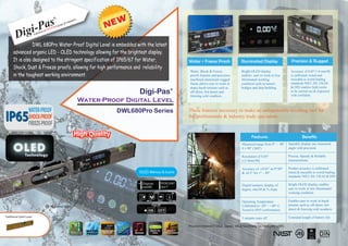 ®


                              Pas
                                                                       s
                                                                   anie
                                                                omp
                                                            of c
                                                      oup


                igi         -        nof VE
                                           NTU
                                              R  A gr



         D                 A di
                               visio




                  DWL 680Pro Water-Proof Digital Level is embedded with the latest
       advanced organic LED - OLED technology allowing for the brightest display.
       It is also designed to the stringent specification of IP65/67 for Water,                                 Water + Freeze Proofs            Illuminated Display              Precision & Rugged
       Shock, Dust & Freeze proofs, allowing for high performance and reliability
                                                                                                                 Water, Shock & Freeze           Bright OLED display             Accuracy of 0.05°/1.0 mm/M
       in the toughest working environment.                                                                      proofs features and precision   enables user to work in less    is calibrated, tested and
                                                                                                                 machined aluminium rugged       illuminated working             traceable to world leading
                                                                                                                 frame allows user to work in    condition such as tunnel,       standards NIST, JIS, UKAS
                                                                                                                 many harsh terrains such as     bridges and ship building.      & DIN enables field works
                                                                                           Digi-Pas        ®
                                                                                                                 off-shore, hot desert and
                                                                                                                 freezing cold weathers.
                                                                                                                                                                                 to be carried out & inspected
                                                                                                                                                                                 with confident.
                                                                           Water-Proof Digital Level

IP65
                                                                                     DWL680Pro Series           These features necessary to make an indispensable levelling tool for
                                                                                                                the professionals & industry trade specialists.



                                                                                                                                                        Features                          Benefits
                                                                                                                                                 Measured range from 0° ~ 90°   Speedily display any measured
                                                                                                                                                 4 x 90° (360°)                 angle with precision

                                                                                                                                                 Resolution of 0.05°            Precise, Speedy & Reliable
                                                                                                                                                 (±1.0mm/M)                     measurements

                                                                                                                                                 Accuracy of ±0.05° at 0°/90°   Product accuracy is calibrated,
                                                                                           OLED Menus & Icons                                    & ±0.2° for 1° ~ 89°           tested & traceable to world leading
                                                                                                                                                                                standards NIST, JIS, UKAS & DIN

                                                                                                                                                 Digital numeric display of     Bright OLED display enables
                                                                                                                                                 degree, mm/M & % slope         user to work in less illuminated
                                                                                                                                                                                working condition

                                                                                                                                                 Operating Temperature          Enables user to work in harsh
                                                                                                                                                 Calibrated to -20° ~ +60° C    terrains such as off-shore, hot
                                                                                                                                                 Tested to IP65 conformance     desert & freezing cold weathers

Traditional Spirit Level                                                                                                                                                        Extended length of battery life
                                                                                                                                                 3 minutes auto off

                                                                                                                Product tested in USA, Japan, UK & Germany to conform with :
 