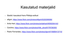 Kasutatud materjalid
• Slaidid: kasutatud Hans Põldoja esitlust
• elfgoh, https://www.flickr.com/photos/elfgoh/6325299506/
• Anita Hart, https://www.flickr.com/photos/anitakhart/4936304143/
• Caroline, https://www.flickr.com/photos/hills_alive/6179726305/
• Pedro Fernandes, https://www.flickr.com/photos/djprmf/15680413715/
 