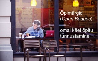 Õpimärgid
(Open Badges)
omal käel õpitu
tunnustamine
 