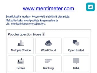 www.mentimeter.com
Sovelluksella luodaan kysymyksiä sisältäviä diasarjoja.
Maksutta kaksi monipuolista kysymysdiaa ja
viisi monivalintakysymystä/esitys.
 