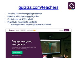 quizizz.com/teachers
• Tee omia tai hyödynnä jaettuja kyselyitä.
• Maksutta viisi kysymystyyppiä ja diat.
• Monta tapaa käyttää kyselyitä.
• Peruskäyttö maksutonta opettajille.
– Suosittelijan linkillä liittyen Super-lisenssi kuukaudeksi.
 