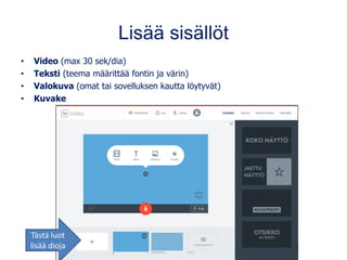 Lisää sisällöt
• Video (max 30 sek/dia)
• Teksti (teema määrittää fontin ja värin)
• Valokuva (omat tai sovelluksen kautta löytyvät)
• Kuvake
Tästä luot
lisää dioja
 