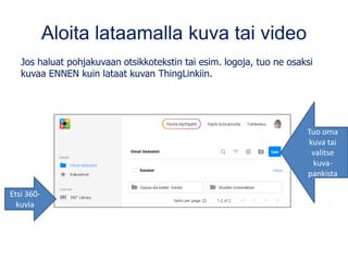 Aloita lataamalla kuva tai video
Jos haluat pohjakuvaan otsikkotekstin tai esim. logoja, tuo ne osaksi
kuvaa ENNEN kuin lataat kuvan ThingLinkiin.
Tuo oma
kuva tai
valitse
kuva-
pankista
Etsi 360-
kuvia
 
