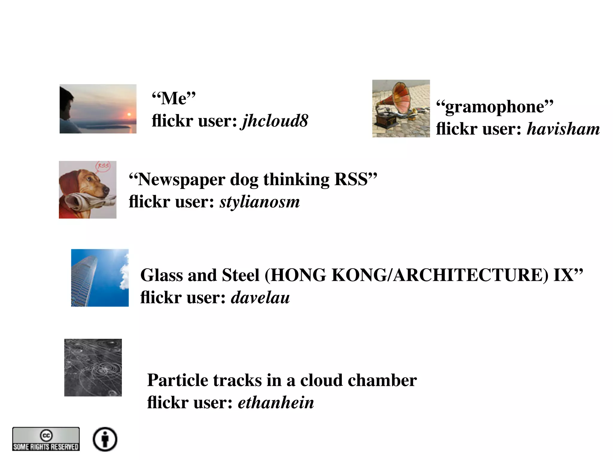 “Me”                                 “gramophone”
  ﬂickr user: jhcloud8                 ﬂickr user: havisham

“Newspaper dog thinking RSS”
ﬂickr user: stylianosm



 Glass and Steel (HONG KONG/ARCHITECTURE) IX”
 ﬂickr user: davelau



  Particle tracks in a cloud chamber
  ﬂickr user: ethanhein
 
