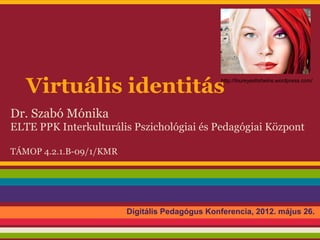 Virtuális identitás                           http://foureyesfortwins.wordpress.com/




Dr. Szabó Mónika
ELTE PPK Interkulturális Pszichológiai és Pedagógiai Központ

TÁMOP 4.2.1.B-09/1/KMR




                         Digitális Pedagógus Konferencia, 2012. május 26.
 
