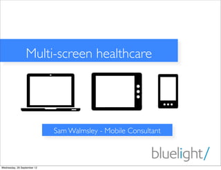 Multi-screen healthcare




                             Sam Walmsley - Mobile Consultant



Wednesday, 26 September 12
 