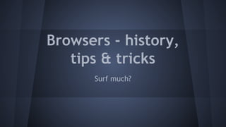 Browsers - history,
tips & tricks
Surf much?
 