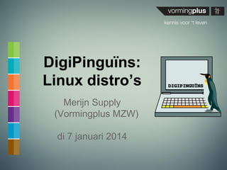 DigiPinguïns:
Linux distro’s
Merijn Supply
(Vormingplus MZW)
di 7 januari 2014

 