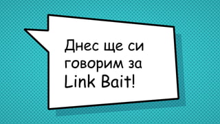 Днес ще си
говорим за
Link Bait!
 