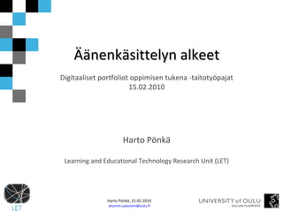 Äänenkäsittelyn alkeet Digitaaliset portfoliot oppimisen tukena -taitotyöpajat 15.02.2010 Harto Pönkä Learning and Educational Technology Research Unit (LET) 