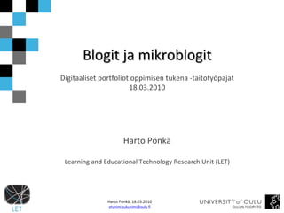 Blogit ja mikroblogit Digitaaliset portfoliot oppimisen tukena -taitotyöpajat 18.03.2010 Harto Pönkä Learning and Educational Technology Research Unit (LET) 