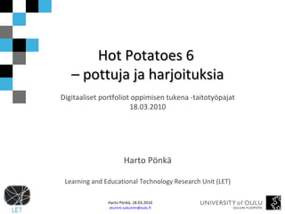 Hot Potatoes 6  –  pottuja ja harjoituksia Digitaaliset portfoliot oppimisen tukena -taitotyöpajat 18.03.2010 Harto Pönkä Learning and Educational Technology Research Unit (LET) 