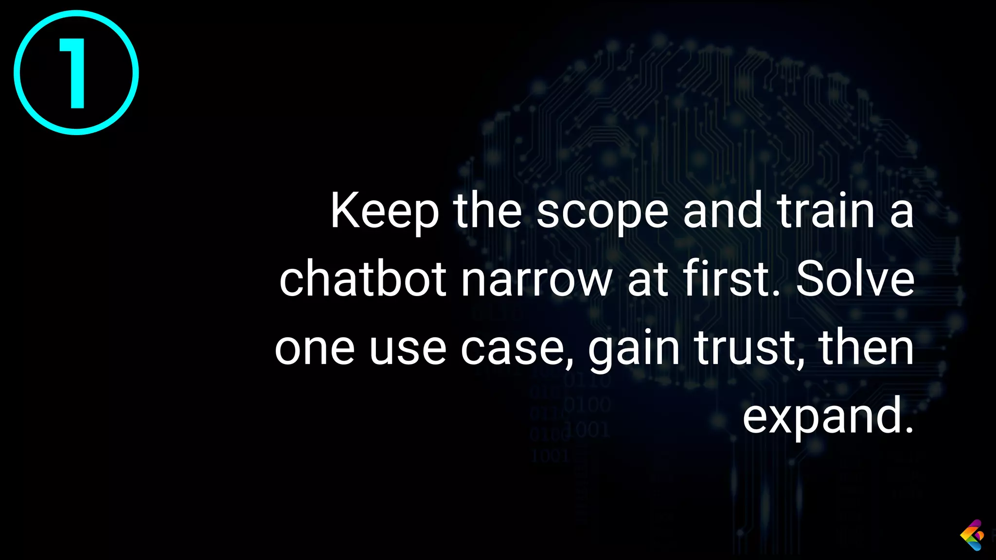 1
Keep the scope and train a
chatbot narrow at first. Solve
one use case, gain trust, then
expand.
 