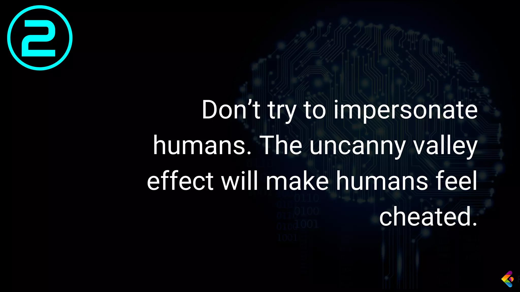 Don’t try to impersonate
humans. The uncanny valley
effect will make humans feel
cheated.
2
 